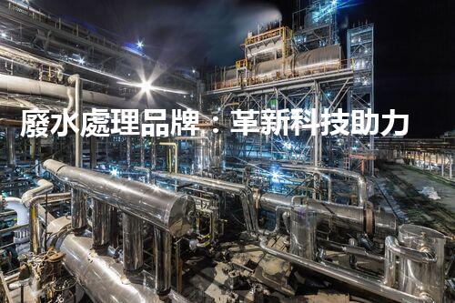 廢水處理品牌：革新科技助力環(huán)境保護(hù)，你知道它的秘密嗎？